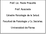 Prof. Lic. Paola Prozzillo
Prof. Asociada
Cátedra Psicología de la Salud.
Facultad de Psicología y Cs. Sociales.
Universidad de Flores

