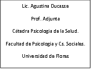 Lic. Agustina Ducasse
Prof. Adjunta
Cátedra Psicología de la Salud.
Facultad de Psicología y Cs. Sociales.
Universidad de Flores
