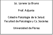 Lic. Lorena Lo Bruno
Prof. Adjunta
Cátedra Psicología de la Salud.                             Facultad de Psicología y Cs. Sociales
Universidad de Flores
