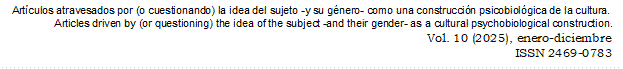 Artículos atravesados por (o cuestionando) la idea del sujeto -y su género- como una construcción psicobiológica de la cultura.
Articles driven by (or questioning) the idea of the subject -and their gender- as a cultural psychobiological construction.
                              Vol. 10 (2025), enero-diciembre 
                                                     ISSN 2469-0783
